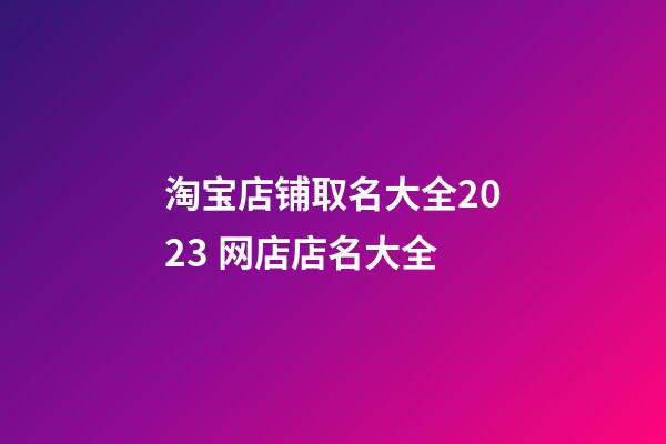 淘宝店铺取名大全2023 网店店名大全-第1张-店铺起名-玄机派